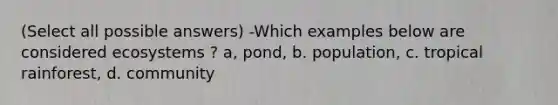 (Select all possible answers) -Which examples below are considered ecosystems ? a, pond, b. population, c. tropical rainforest, d. community