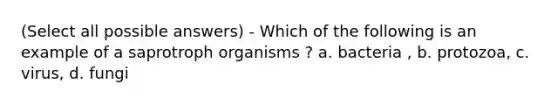 (Select all possible answers) - Which of the following is an example of a saprotroph organisms ? a. bacteria , b. protozoa, c. virus, d. fungi