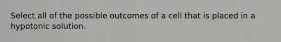 Select all of the possible outcomes of a cell that is placed in a hypotonic solution.