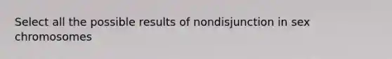 Select all the possible results of nondisjunction in sex chromosomes