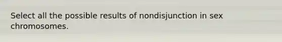 Select all the possible results of nondisjunction in sex chromosomes.