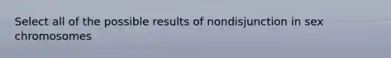 Select all of the possible results of nondisjunction in sex chromosomes