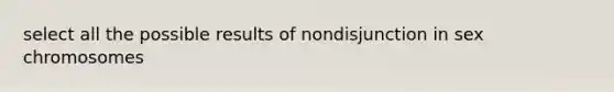 select all the possible results of nondisjunction in sex chromosomes