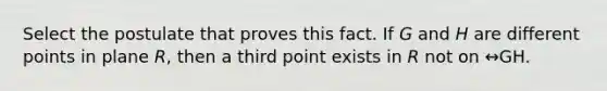 Select the postulate that proves this fact. If 𝘎 and 𝘏 are different points in plane 𝘙, then a third point exists in 𝘙 not on ↔GH.