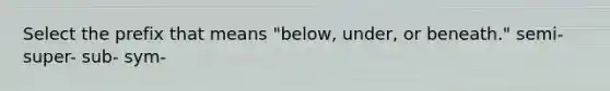 Select the prefix that means "below, under, or beneath." semi- super- sub- sym-