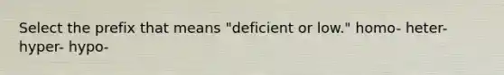 Select the prefix that means "deficient or low." homo- heter- hyper- hypo-