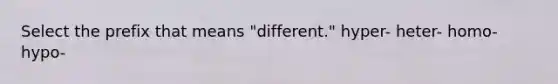 Select the prefix that means "different." hyper- heter- homo- hypo-