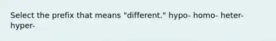 Select the prefix that means "different." hypo- homo- heter- hyper-