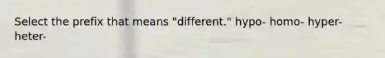 Select the prefix that means "different." hypo- homo- hyper- heter-