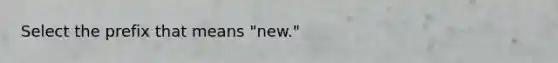 Select the prefix that means "new."