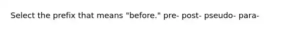 Select the prefix that means "before." pre- post- pseudo- para-