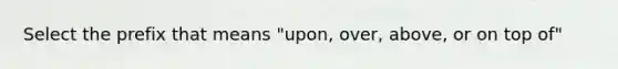 Select the prefix that means "upon, over, above, or on top of"