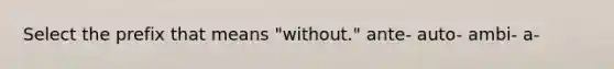 Select the prefix that means "without." ante- auto- ambi- a-