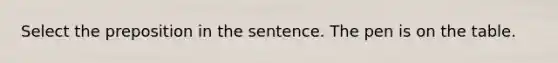 Select the preposition in the sentence. The pen is on the table.