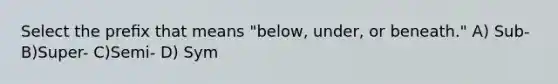 Select the preﬁx that means "below, under, or beneath." A) Sub- B)Super- C)Semi- D) Sym