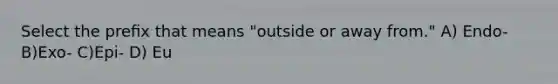 Select the preﬁx that means "outside or away from." A) Endo- B)Exo- C)Epi- D) Eu