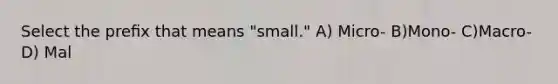 Select the preﬁx that means "small." A) Micro- B)Mono- C)Macro- D) Mal