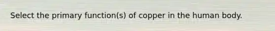 Select the primary function(s) of copper in the human body.