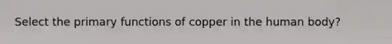 Select the primary functions of copper in the human body?