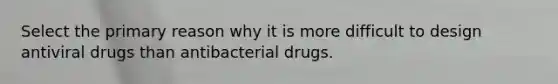 Select the primary reason why it is more difficult to design antiviral drugs than antibacterial drugs.