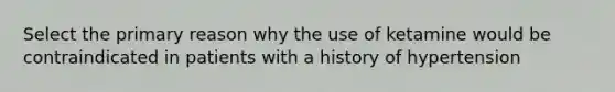 Select the primary reason why the use of ketamine would be contraindicated in patients with a history of hypertension