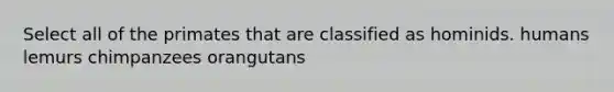 Select all of the primates that are classified as hominids. humans lemurs chimpanzees orangutans