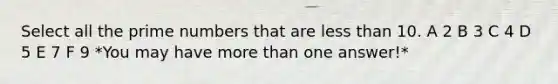 Select all the prime numbers that are less than 10. A 2 B 3 C 4 D 5 E 7 F 9 *You may have more than one answer!*