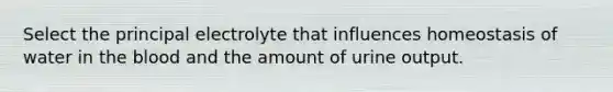 Select the principal electrolyte that influences homeostasis of water in <a href='https://www.questionai.com/knowledge/k7oXMfj7lk-the-blood' class='anchor-knowledge'>the blood</a> and the amount of urine output.