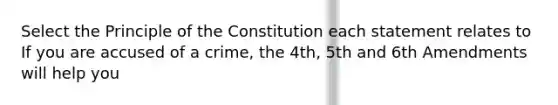 Select the Principle of the Constitution each statement relates to If you are accused of a crime, the 4th, 5th and 6th Amendments will help you