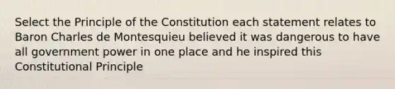 Select the Principle of the Constitution each statement relates to Baron Charles de Montesquieu believed it was dangerous to have all government power in one place and he inspired this Constitutional Principle