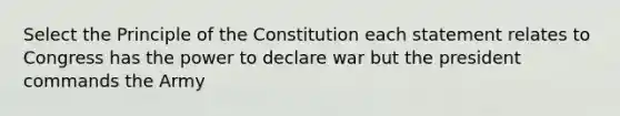 Select the Principle of the Constitution each statement relates to Congress has the power to declare war but the president commands the Army