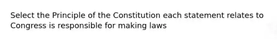 Select the Principle of the Constitution each statement relates to Congress is responsible for making laws