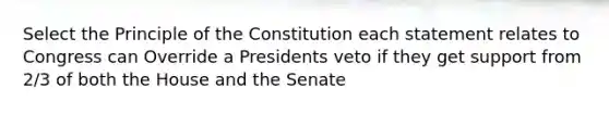 Select the Principle of the Constitution each statement relates to Congress can Override a Presidents veto if they get support from 2/3 of both the House and the Senate