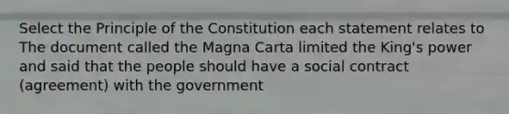 Select the Principle of the Constitution each statement relates to The document called the Magna Carta limited the King's power and said that the people should have a social contract (agreement) with the government