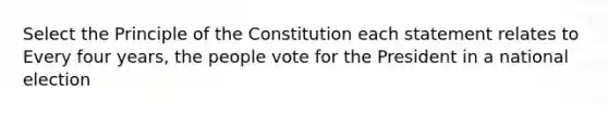 Select the Principle of the Constitution each statement relates to Every four years, the people vote for the President in a national election