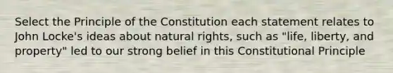 Select the Principle of the Constitution each statement relates to John Locke's ideas about natural rights, such as "life, liberty, and property" led to our strong belief in this Constitutional Principle