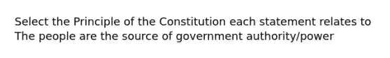 Select the Principle of the Constitution each statement relates to The people are the source of government authority/power