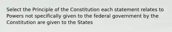 Select the Principle of the Constitution each statement relates to Powers not specifically given to the federal government by the Constitution are given to the States