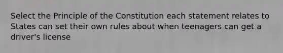 Select the Principle of the Constitution each statement relates to States can set their own rules about when teenagers can get a driver's license