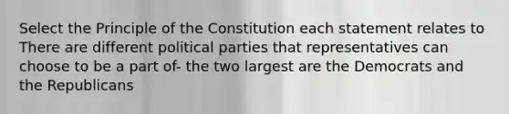 Select the Principle of the Constitution each statement relates to There are different political parties that representatives can choose to be a part of- the two largest are the Democrats and the Republicans