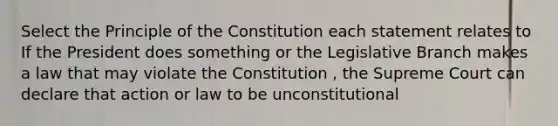 Select the Principle of the Constitution each statement relates to If the President does something or the Legislative Branch makes a law that may violate the Constitution , the Supreme Court can declare that action or law to be unconstitutional