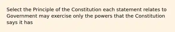 Select the Principle of the Constitution each statement relates to Government may exercise only the powers that the Constitution says it has