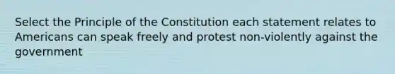 Select the Principle of the Constitution each statement relates to Americans can speak freely and protest non-violently against the government