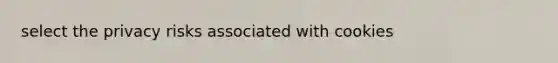 select the privacy risks associated with cookies