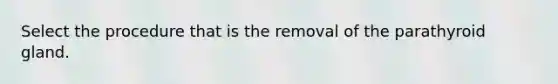 Select the procedure that is the removal of the parathyroid gland.