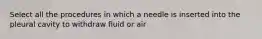 Select all the procedures in which a needle is inserted into the pleural cavity to withdraw fluid or air