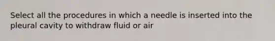 Select all the procedures in which a needle is inserted into the pleural cavity to withdraw fluid or air