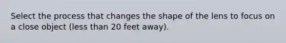 Select the process that changes the shape of the lens to focus on a close object (less than 20 feet away).