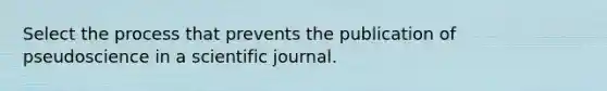 Select the process that prevents the publication of pseudoscience in a scientific journal.