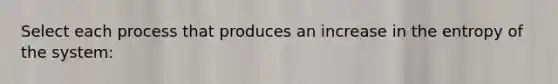 Select each process that produces an increase in the entropy of the system: